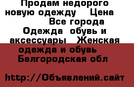 Продам недорого новую одежду! › Цена ­ 1 990 - Все города Одежда, обувь и аксессуары » Женская одежда и обувь   . Белгородская обл.